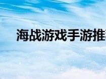 海戰(zhàn)游戲手游推薦（海戰(zhàn)游戲哪個(gè)好玩）