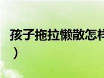 孩子拖拉懶散怎樣糾正（孩子做事拖拉怎么辦）