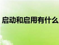 啟動和啟用有什么區(qū)別（啟動和啟用的區(qū)別）