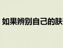 如果辨別自己的膚質(zhì)(如何辨別自己的膚質(zhì)) 如果辨別自己的膚質(zhì)(如何辨別自己的膚質(zhì))