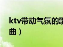 ktv帶動(dòng)氣氛的歌曲大全(ktv帶動(dòng)氣氛的歌曲) ktv帶動(dòng)氣氛的歌曲大全(ktv帶動(dòng)氣氛的歌曲)