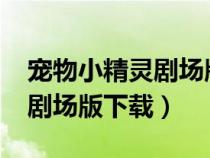 寵物小精靈劇場(chǎng)版2018國語版（寵物小精靈劇場(chǎng)版下載）