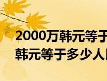 2000萬(wàn)韓元等于多少人民幣2021（2000萬(wàn)韓元等于多少人民幣）