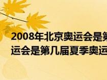 2008年北京奧運會是第幾屆夏季奧運會了（2008年北京奧運會是第幾屆夏季奧運會）