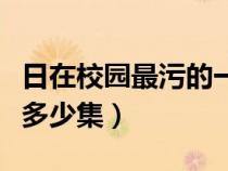 日在校園最污的一集是幾集（日在校園總共有多少集）