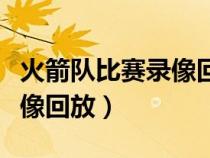 火箭隊(duì)比賽錄像回放微博視頻（火箭隊(duì)比賽錄像回放）