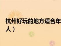 杭州好玩的地方適合年輕人去嗎(杭州好玩的地方適合年輕人) 杭州好玩的地方適合年輕人去嗎(杭州好玩的地方適合年輕人)