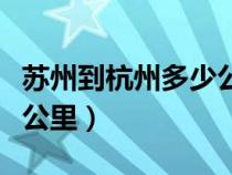 蘇州到杭州多少公里路高鐵(蘇州到杭州多少公里) 蘇州到杭州多少公里路高鐵(蘇州到杭州多少公里)