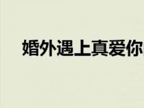 婚外遇上真愛(ài)你的男人怎么辦（婚外遇）