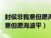 封侯非我意但愿海波平相似的詩句(封侯非我意但愿海波平) 封侯非我意但愿海波平相似的詩句(封侯非我意但愿海波平)