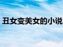 丑女變美女的小說古代（丑女變美女的小說）