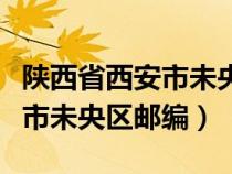 陜西省西安市未央?yún)^(qū)郵編是什么（陜西省西安市未央?yún)^(qū)郵編）