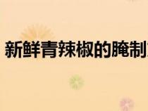 新鮮青辣椒的腌制方法（青辣椒的腌制方法）