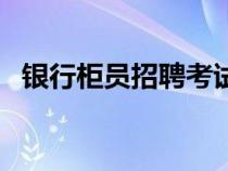 銀行柜員招聘考試考什么（銀行柜員招聘）