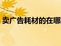 賣廣告耗材的在哪里（廣告耗材批發(fā)市場(chǎng)在）