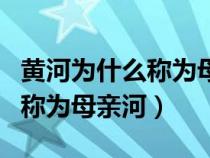 黃河為什么稱為母親河?怎么寫?（黃河為什么稱為母親河）