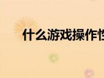 什么游戲操作性高（操作性強(qiáng)的游戲）