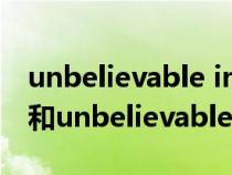 unbelievable incredible區(qū)別(incredible和unbelievable的區(qū)別) unbelievable incredible區(qū)別(incredible和unbelievable的區(qū)別)