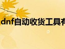 dnf自動(dòng)收貨工具有哪些(dnf自動(dòng)收貨工具) dnf自動(dòng)收貨工具有哪些(dnf自動(dòng)收貨工具)
