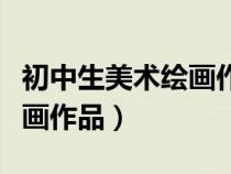 初中生美術(shù)繪畫作品素描圖片（初中生美術(shù)繪畫作品）