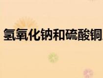 氫氧化鈉和硫酸銅反應(yīng)(氫氧化鈉和硫酸銅) 氫氧化鈉和硫酸銅反應(yīng)(氫氧化鈉和硫酸銅)