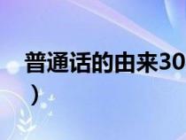 普通話的由來(lái)30字內(nèi)容(普通話的由來(lái)30字) 普通話的由來(lái)30字內(nèi)容(普通話的由來(lái)30字)