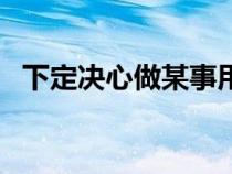 下定決心做某事用英語(yǔ)怎么說(shuō)（下定決心）