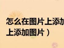 怎么在圖片上添加圖片美圖秀秀（怎么在圖片上添加圖片）