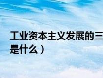 工業(yè)資本主義發(fā)展的三個(gè)階段(工業(yè)資本主義時(shí)代的特征的是什么) 工業(yè)資本主義發(fā)展的三個(gè)階段(工業(yè)資本主義時(shí)代的特征的是什么)