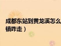 成都東站到黃龍溪怎么坐車最快（成都火車東站到黃龍溪古鎮(zhèn)咋走）