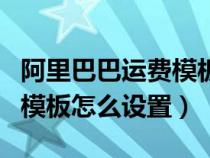 阿里巴巴運(yùn)費(fèi)模板設(shè)置多少個(gè)（阿里巴巴運(yùn)費(fèi)模板怎么設(shè)置）