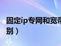 固定ip專網(wǎng)和寬帶區(qū)別(固定ip和動(dòng)態(tài)ip的區(qū)別) 固定ip專網(wǎng)和寬帶區(qū)別(固定ip和動(dòng)態(tài)ip的區(qū)別)