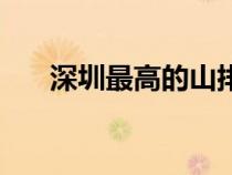 深圳最高的山排名（深圳哪個山最高）