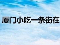 廈門小吃一條街在哪里（廈門小吃街在哪里）