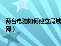 兩臺(tái)電腦如何建立局域網(wǎng)共享網(wǎng)頁(兩臺(tái)電腦如何建立局域網(wǎng)) 兩臺(tái)電腦如何建立局域網(wǎng)共享網(wǎng)頁(兩臺(tái)電腦如何建立局域網(wǎng))