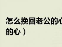怎么挽回老公的心重新愛上你（怎么挽回老婆的心）