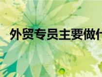 外貿(mào)專員主要做什么工作內(nèi)容（外貿(mào)專員）