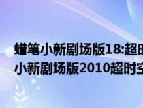 蠟筆小新劇場版18:超時空!呼風(fēng)喚雨的我的新娘評價（蠟筆小新劇場版2010超時空呼風(fēng)喚雨）