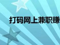打碼網(wǎng)上兼職賺錢（網(wǎng)上打碼賺錢網(wǎng)站）