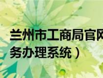 蘭州市工商局官網查詢（蘭州市工商局網上業(yè)務辦理系統(tǒng)）