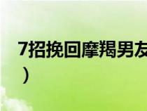7招挽回摩羯男友的心(如何挽回摩羯男的心) 7招挽回摩羯男友的心(如何挽回摩羯男的心)