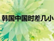 韓國(guó)中國(guó)時(shí)差幾小時(shí)到幾點(diǎn)(韓國(guó)中國(guó)時(shí)差) 韓國(guó)中國(guó)時(shí)差幾小時(shí)到幾點(diǎn)(韓國(guó)中國(guó)時(shí)差)