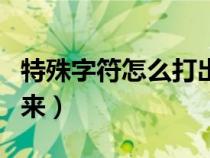 特殊字符怎么打出來手機(jī)（特殊字符怎么打出來）