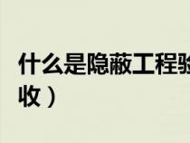 什么是隱蔽工程驗(yàn)收?qǐng)?bào)告（什么是隱蔽工程驗(yàn)收）