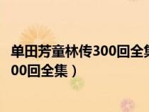 單田芳童林傳300回全集在線收聽喜馬拉雅（單田芳童林傳300回全集）
