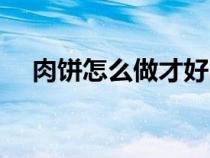 肉餅怎么做才好吃又簡單（肉餅怎么做）