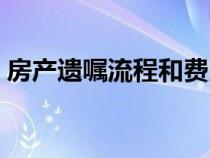 房產(chǎn)遺囑流程和費(fèi)用(房產(chǎn)遺囑的有效條件) 房產(chǎn)遺囑流程和費(fèi)用(房產(chǎn)遺囑的有效條件)