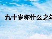 九十歲稱(chēng)什么之年怎么讀（九十歲稱(chēng)什么）