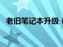 老舊筆記本升級(jí)（舊筆記本電腦硬件升級(jí)）