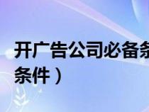 開廣告公司必備條件是什么(開廣告公司必備條件) 開廣告公司必備條件是什么(開廣告公司必備條件)